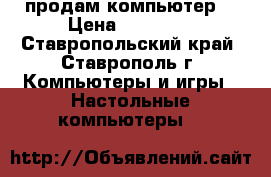 продам компьютер  › Цена ­ 35 000 - Ставропольский край, Ставрополь г. Компьютеры и игры » Настольные компьютеры   